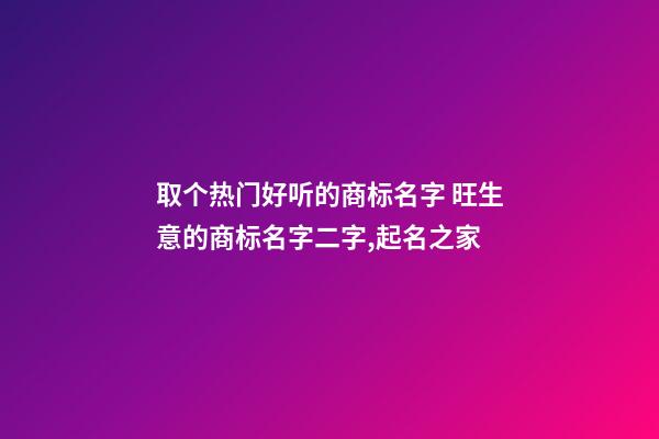 取个热门好听的商标名字 旺生意的商标名字二字,起名之家-第1张-商标起名-玄机派